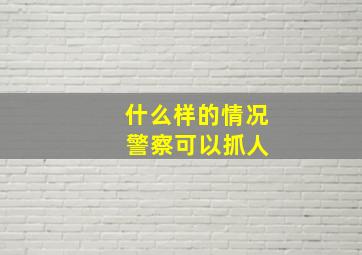 什么样的情况 警察可以抓人